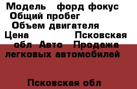  › Модель ­ форд фокус › Общий пробег ­ 205 000 › Объем двигателя ­ 2 › Цена ­ 200 000 - Псковская обл. Авто » Продажа легковых автомобилей   . Псковская обл.